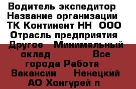 Водитель-экспедитор › Название организации ­ ТК Континент-НН, ООО › Отрасль предприятия ­ Другое › Минимальный оклад ­ 15 000 - Все города Работа » Вакансии   . Ненецкий АО,Хонгурей п.